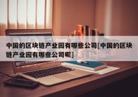 中国的区块链产业园有哪些公司[中国的区块链产业园有哪些公司呢]