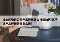 成都区块链公司产品经理薪资待遇如何[区块链产品经理前景怎么样]