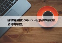 区块链金融公司circle获[区块链金融公司有哪些]