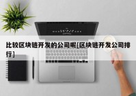 比较区块链开发的公司呢[区块链开发公司排行]