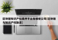 区块链知识产权质押平台有哪些公司[区块链与知识产权融资]