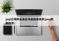 pop公司拟采用区块链搜索技术[pop机制的币]