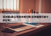 区块链a股公司技术排行榜[区块链排行前十的公司]