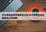 长沙高新区区块链激活公司[长沙高新区区块链激活公司招聘]