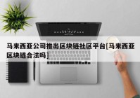 马来西亚公司推出区块链社区平台[马来西亚区块链合法吗]