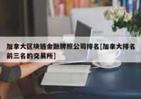 加拿大区块链金融牌照公司排名[加拿大排名前三名的交易所]