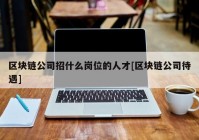 区块链公司招什么岗位的人才[区块链公司待遇]