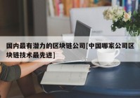 国内最有潜力的区块链公司[中国哪家公司区块链技术最先进]