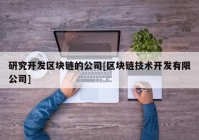 研究开发区块链的公司[区块链技术开发有限公司]