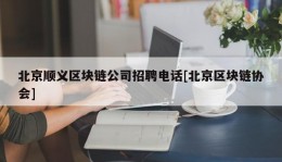 北京顺义区块链公司招聘电话[北京区块链协会]