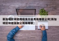 新加坡区块链跨境支付业务有哪些公司[新加坡区块链金融公司有哪些]