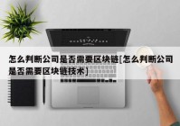 怎么判断公司是否需要区块链[怎么判断公司是否需要区块链技术]