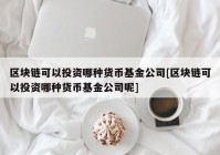 区块链可以投资哪种货币基金公司[区块链可以投资哪种货币基金公司呢]