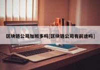 区块链公司加班多吗[区块链公司有前途吗]