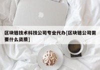 区块链技术科技公司专业代办[区块链公司需要什么资质]