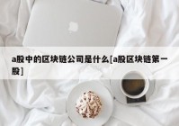 a股中的区块链公司是什么[a股区块链第一股]