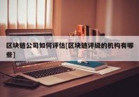 区块链公司如何评估[区块链评级的机构有哪些]