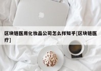 区块链医用化妆品公司怎么样知乎[区块链医疗]